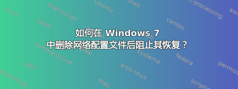 如何在 Windows 7 中删除网络配置文件后阻止其恢复？