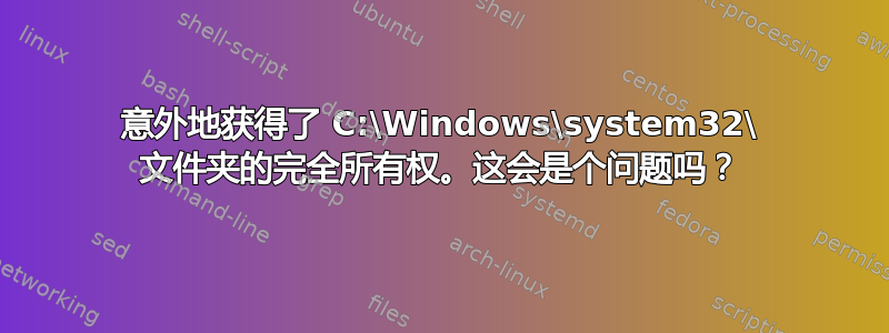 意外地获得了 C:\Windows\system32\ 文件夹的完全所有权。这会是个问题吗？