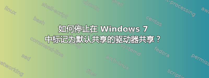 如何停止在 Windows 7 中标记为默认共享的驱动器共享？