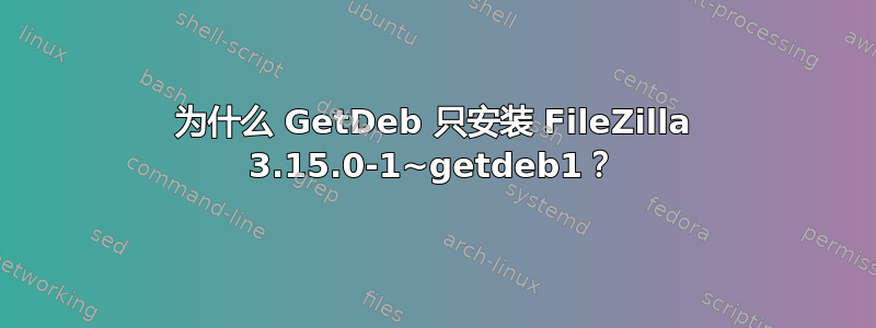 为什么 GetDeb 只安装 FileZilla 3.15.0-1~getdeb1？