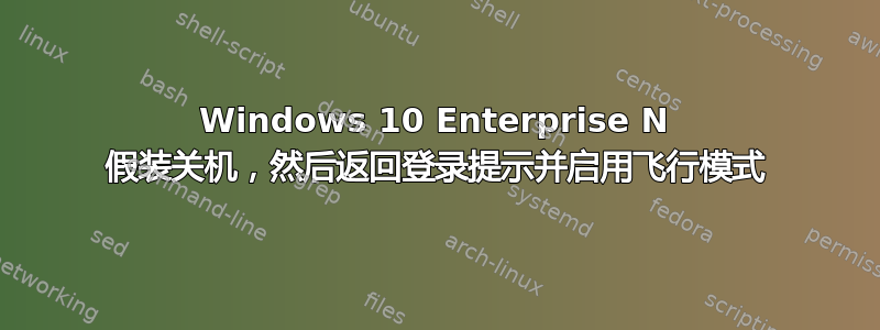 Windows 10 Enterprise N 假装关机，然后返回登录提示并启用飞行模式