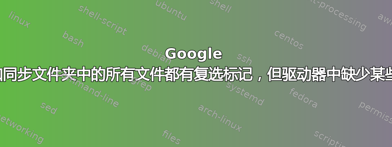 Google 备份和同步文件夹中的所有文件都有复选标记，但驱动器中缺少某些文件