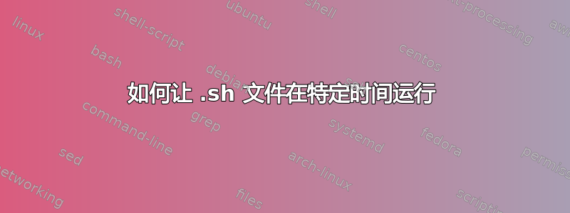 如何让 .sh 文件在特定时间运行