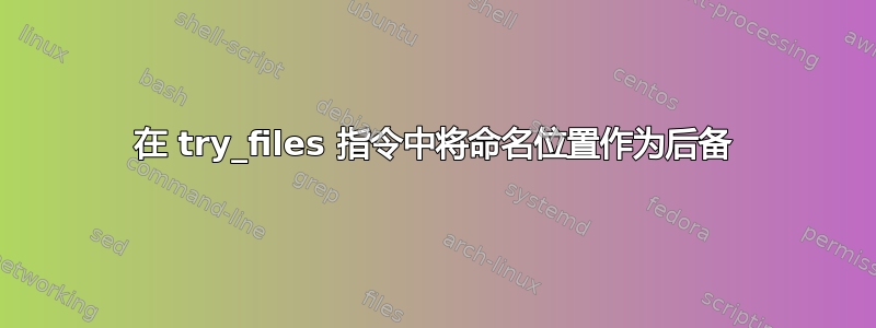 在 try_files 指令中将命名位置作为后备