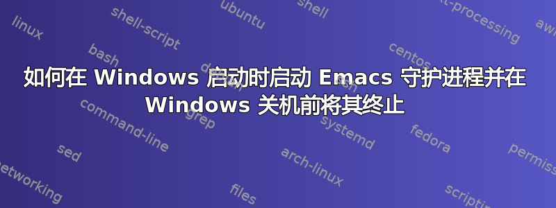 如何在 Windows 启动时启动 Emacs 守护进程并在 Windows 关机前将其终止