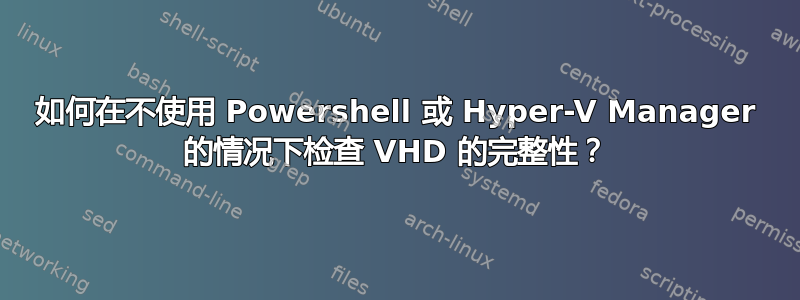 如何在不使用 Powershell 或 Hyper-V Manager 的情况下检查 VHD 的完整性？