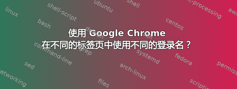 使用 Google Chrome 在不同的标签页中使用不同的登录名？