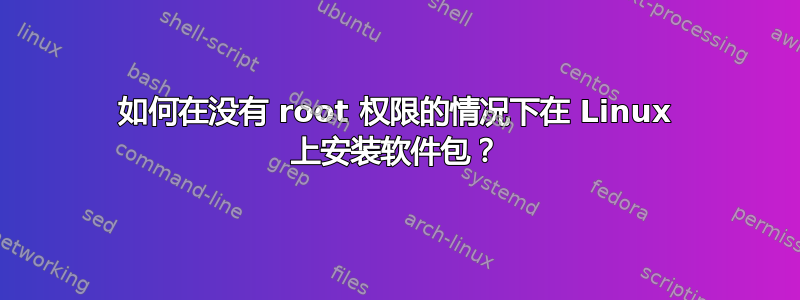 如何在没有 root 权限的情况下在 Linux 上安装软件包？