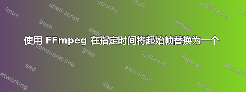 使用 FFmpeg 在指定时间将起始帧替换为一个