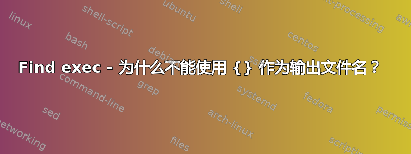 Find exec - 为什么不能使用 {} 作为输出文件名？ 