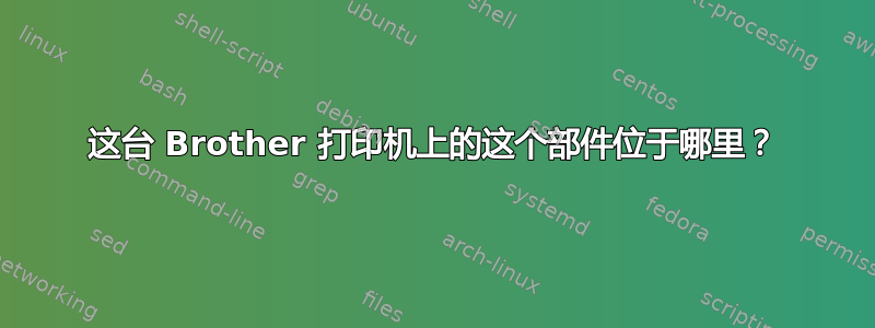 这台 Brother 打印机上的这个部件位于哪里？