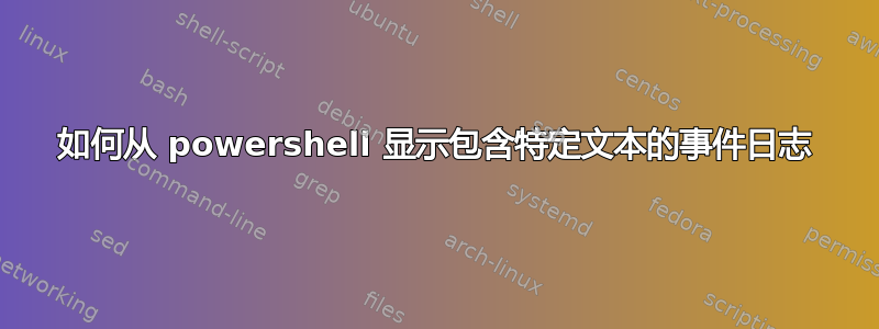 如何从 powershell 显示包含特定文本的事件日志