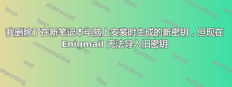 我删除了在新笔记本电脑上安装时生成的新密钥，但现在 Enigmail 无法导入旧密钥