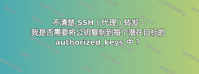 不清楚 SSH（代理）转发 - 我是否需要将公钥复制到每个潜在目标的 authorized_keys 中？