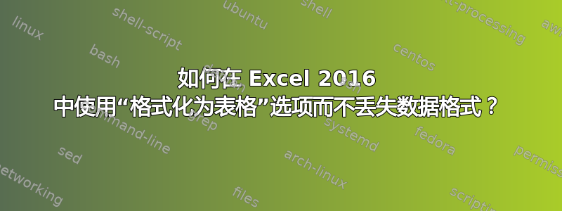 如何在 Excel 2016 中使用“格式化为表格”选项而不丢失数据格式？