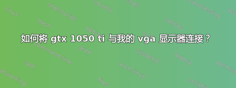 如何将 gtx 1050 ti 与我的 vga 显示器连接？