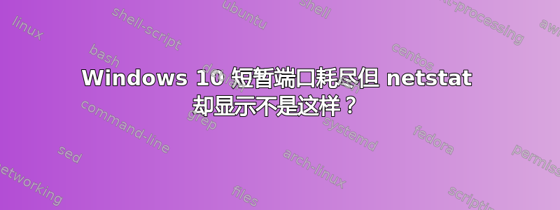 Windows 10 短暂端口耗尽但 netstat 却显示不是这样？