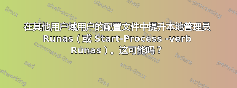 在其他用户域用户的配置文件中提升本地管理员 Runas（或 Start-Process -verb Runas）。这可能吗？