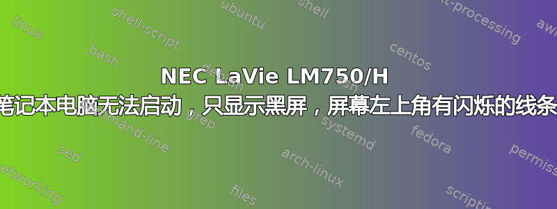 NEC LaVie LM750/H 笔记本电脑无法启动，只显示黑屏，屏幕左上角有闪烁的线条