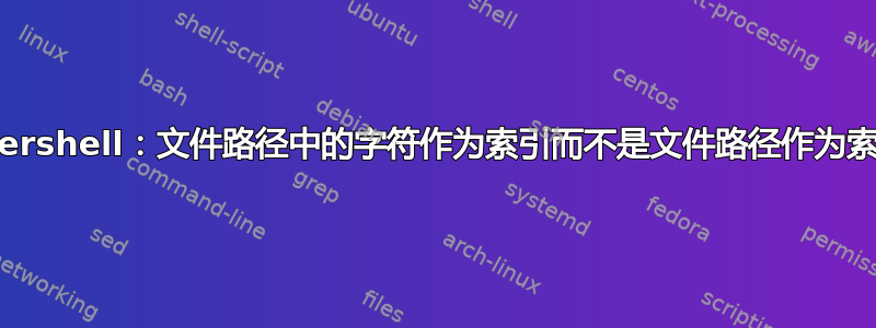 Powershell：文件路径中的字符作为索引而不是文件路径作为索引？