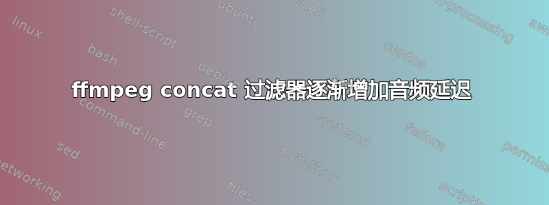 ffmpeg concat 过滤器逐渐增加音频延迟