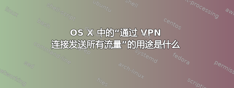 OS X 中的“通过 VPN 连接发送所有流量”的用途是什么