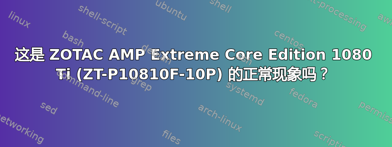 这是 ZOTAC AMP Extreme Core Edition 1080 Ti (ZT-P10810F-10P) 的正常现象吗？