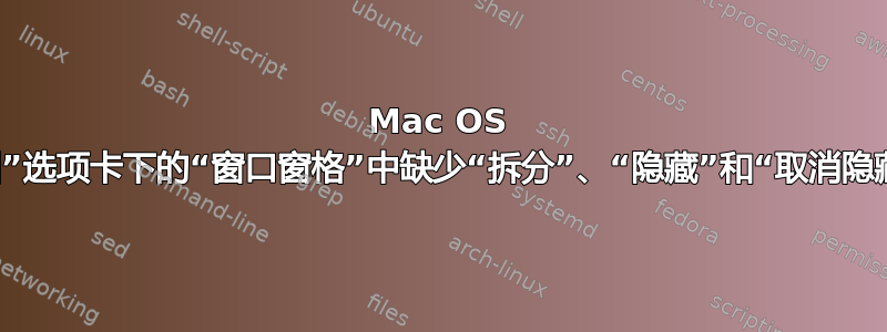 Mac OS 中“视图”选项卡下的“窗口窗格”中缺少“拆分”、“隐藏”和“取消隐藏”按钮