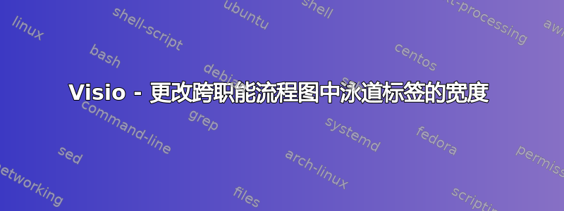 Visio - 更改跨职能流程图中泳道标签的宽度