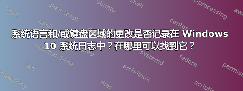 系统语言和/或键盘区域的更改是否记录在 Windows 10 系统日志中？在哪里可以找到它？