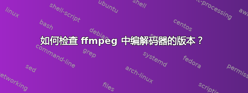 如何检查 ffmpeg 中编解码器的版本？