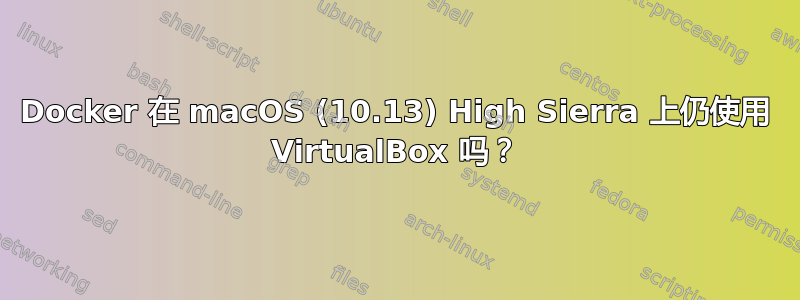 Docker 在 macOS (10.13) High Sierra 上仍使用 VirtualBox 吗？