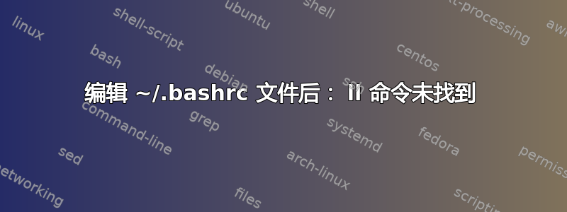 编辑 ~/.bashrc 文件后： ll 命令未找到