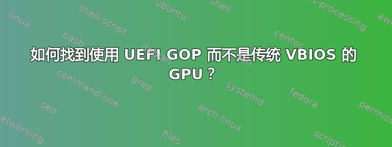 如何找到使用 UEFI GOP 而不是传统 VBIOS 的 GPU？