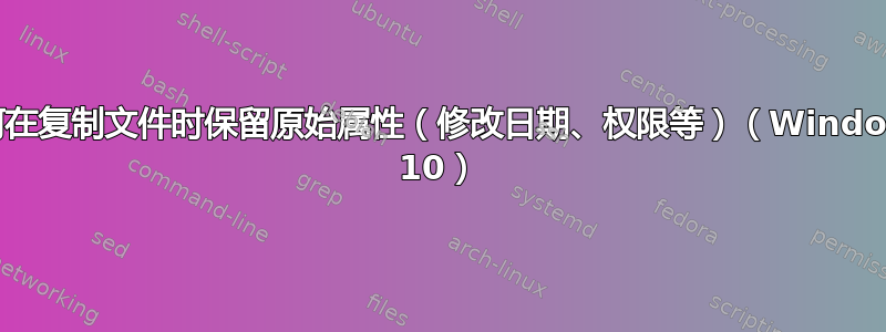 如何在复制文件时保留原始属性（修改日期、权限等）（Windows 10）