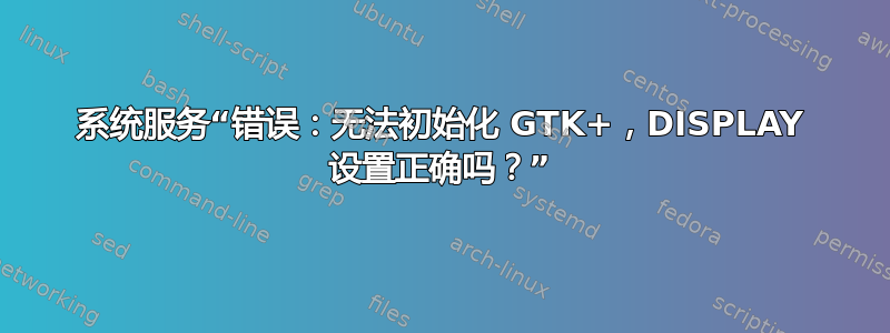 系统服务“错误：无法初始化 GTK+，DISPLAY 设置正确吗？”