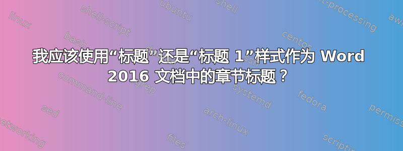 我应该使用“标题”还是“标题 1”样式作为 Word 2016 文档中的章节标题？