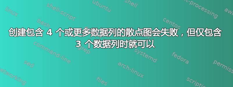 创建包含 4 个或更多数据列的散点图会失败，但仅包含 3 个数据列时就可以