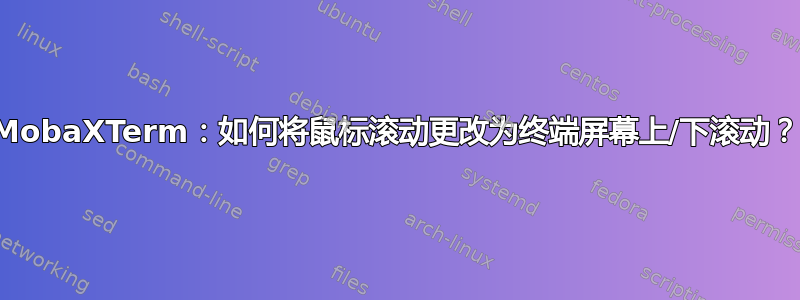 MobaXTerm：如何将鼠标滚动更改为终端屏幕上/下滚动？