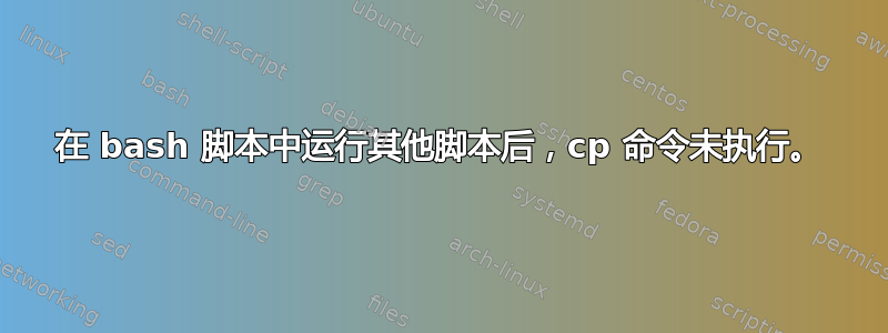 在 bash 脚本中运行其他脚本后，cp 命令未执行。