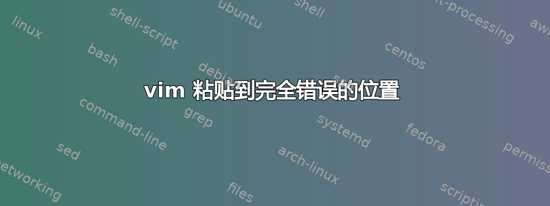 vim 粘贴到完全错误的位置