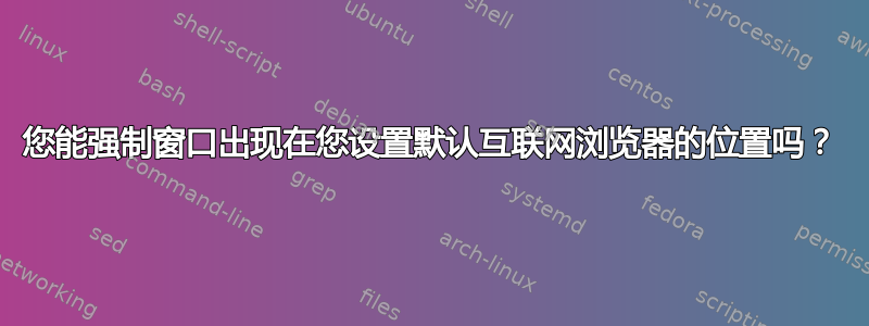 您能强制窗口出现在您设置默认互联网浏览器的位置吗？