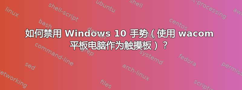 如何禁用 Windows 10 手势（使用 wacom 平板电脑作为触摸板）？