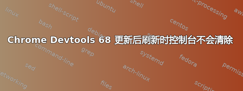 Chrome Devtools 68 更新后刷新时控制台不会清除