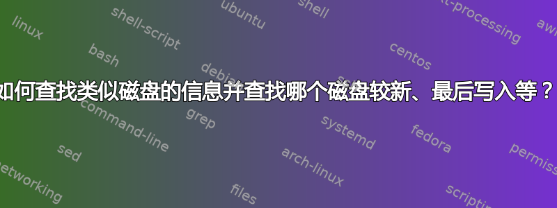 如何查找类似磁盘的信息并查找哪个磁盘较新、最后写入等？