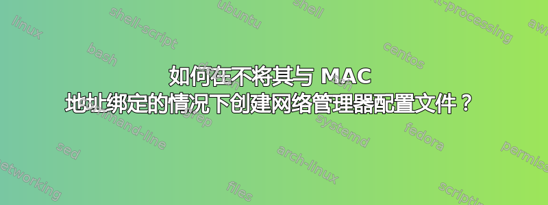 如何在不将其与 MAC 地址绑定的情况下创建网络管理器配置文件？