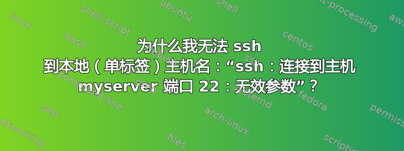 为什么我无法 ssh 到本地（单标签）主机名：“ssh：连接到主机 myserver 端口 22：无效参数”？