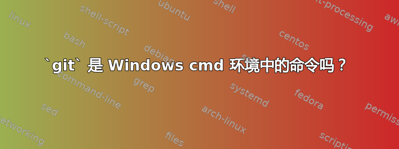 `git` 是 Windows cmd 环境中的命令吗？