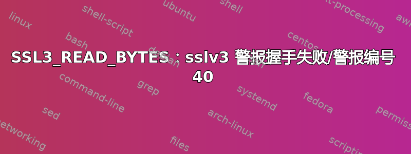 SSL3_READ_BYTES：sslv3 警报握手失败/警报编号 40