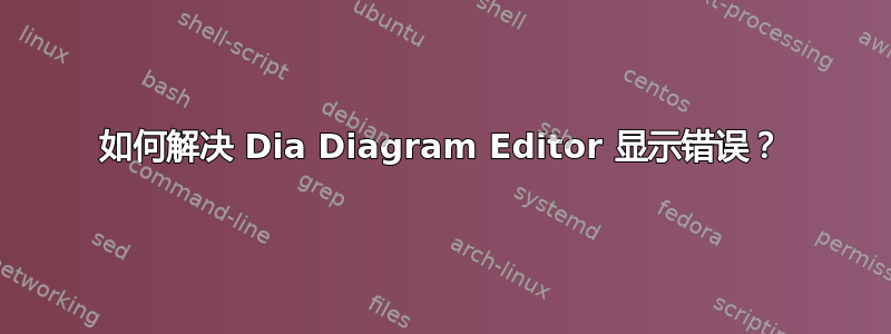 如何解决 Dia Diagram Editor 显示错误？